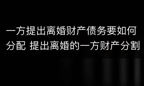 一方提出离婚财产债务要如何分配 提出离婚的一方财产分割有什么不一样吗
