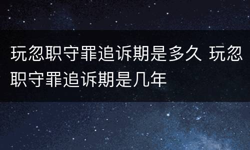 玩忽职守罪追诉期是多久 玩忽职守罪追诉期是几年