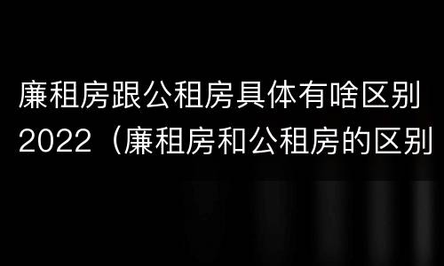 廉租房跟公租房具体有啥区别2022（廉租房和公租房的区别和联系）