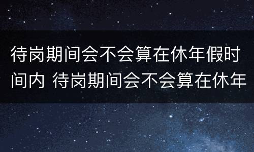 待岗期间会不会算在休年假时间内 待岗期间会不会算在休年假时间内呢