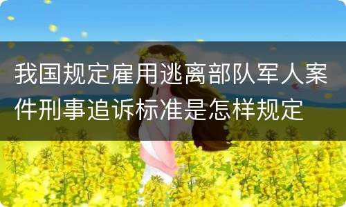 我国规定雇用逃离部队军人案件刑事追诉标准是怎样规定