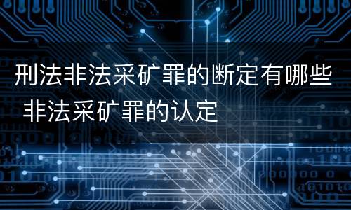 刑法非法采矿罪的断定有哪些 非法采矿罪的认定