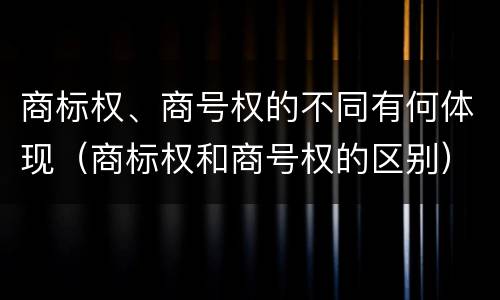 商标权、商号权的不同有何体现（商标权和商号权的区别）