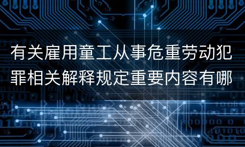 有关雇用童工从事危重劳动犯罪相关解释规定重要内容有哪些
