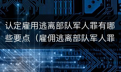 认定雇用逃离部队军人罪有哪些要点（雇佣逃离部队军人罪）