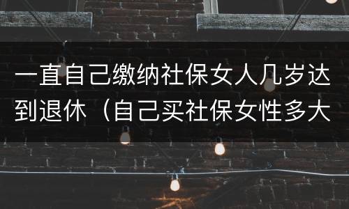 一直自己缴纳社保女人几岁达到退休（自己买社保女性多大年龄可退休）