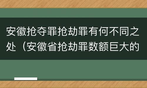 安徽抢夺罪抢劫罪有何不同之处（安徽省抢劫罪数额巨大的标准）
