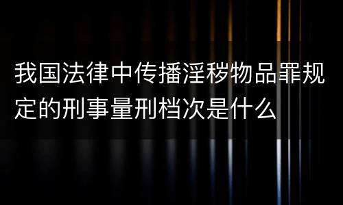 我国法律中传播淫秽物品罪规定的刑事量刑档次是什么