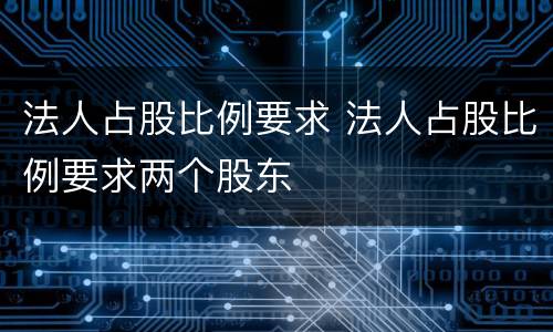 法人占股比例要求 法人占股比例要求两个股东