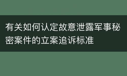 有关如何认定故意泄露军事秘密案件的立案追诉标准
