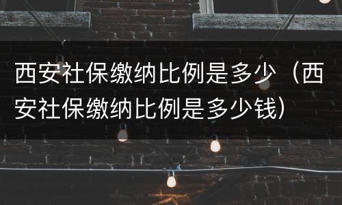 西安社保缴纳比例是多少（西安社保缴纳比例是多少钱）