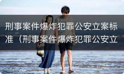 刑事案件爆炸犯罪公安立案标准（刑事案件爆炸犯罪公安立案标准最新）