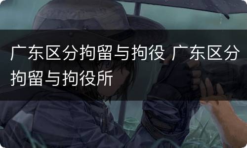 广东区分拘留与拘役 广东区分拘留与拘役所
