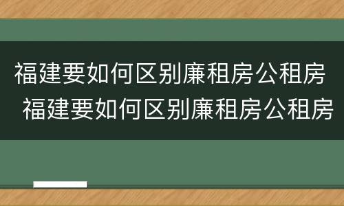 福建要如何区别廉租房公租房 福建要如何区别廉租房公租房和住宅