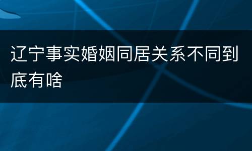 辽宁事实婚姻同居关系不同到底有啥