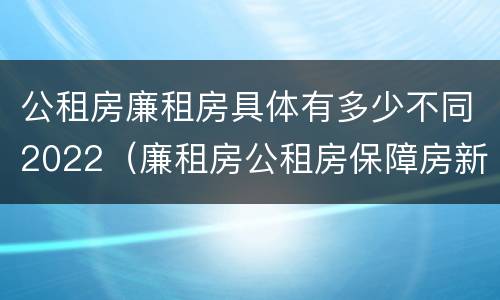 公租房廉租房具体有多少不同2022（廉租房公租房保障房新政策）