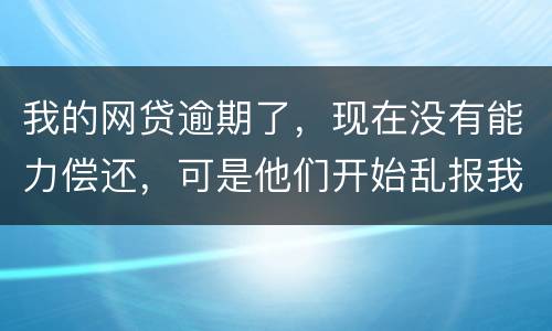 我的网贷逾期了，现在没有能力偿还，可是他们开始乱报我的通讯录，我该怎么办