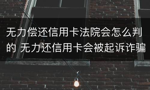 无力偿还信用卡法院会怎么判的 无力还信用卡会被起诉诈骗罪吗