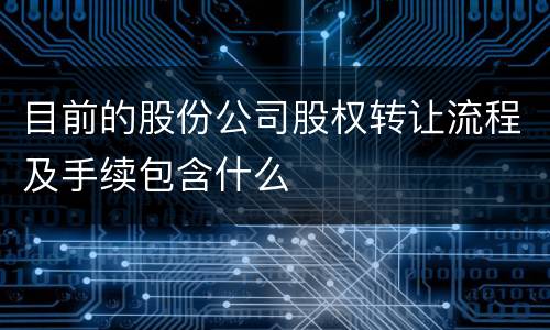 目前的股份公司股权转让流程及手续包含什么