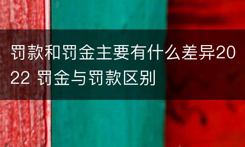罚款和罚金主要有什么差异2022 罚金与罚款区别