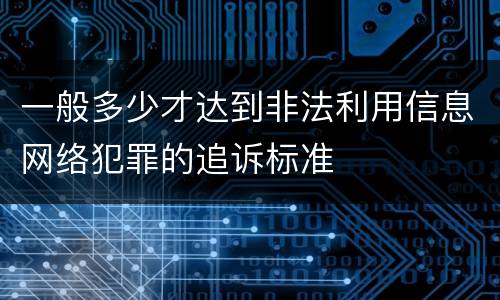 一般多少才达到非法利用信息网络犯罪的追诉标准