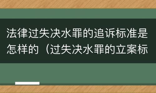 法律过失决水罪的追诉标准是怎样的（过失决水罪的立案标准）