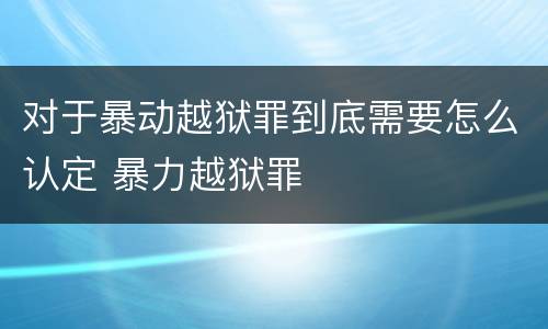 对于暴动越狱罪到底需要怎么认定 暴力越狱罪