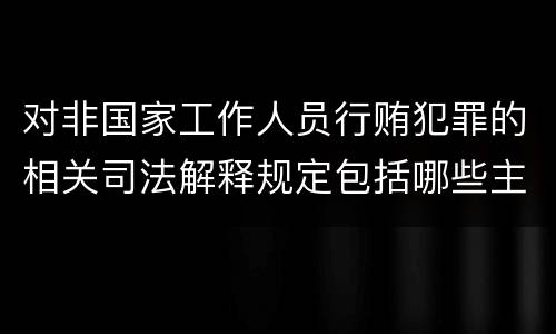 对非国家工作人员行贿犯罪的相关司法解释规定包括哪些主要内容