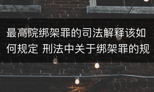 最高院绑架罪的司法解释该如何规定 刑法中关于绑架罪的规定