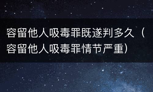 容留他人吸毒罪既遂判多久（容留他人吸毒罪情节严重）