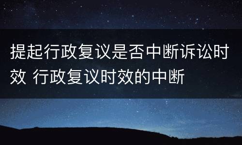 提起行政复议是否中断诉讼时效 行政复议时效的中断