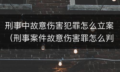 刑事中故意伤害犯罪怎么立案（刑事案件故意伤害罪怎么判）