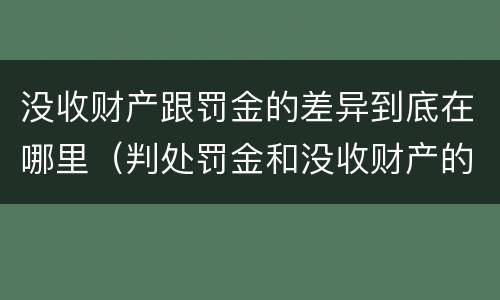 没收财产跟罚金的差异到底在哪里（判处罚金和没收财产的区别）