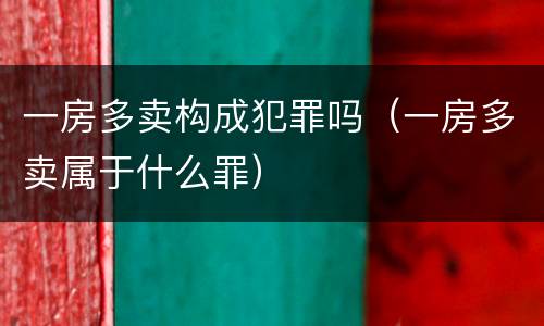 一房多卖构成犯罪吗（一房多卖属于什么罪）