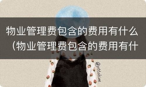 物业管理费包含的费用有什么（物业管理费包含的费用有什么要求）
