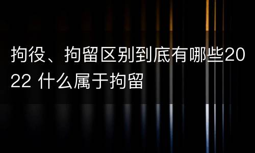 拘役、拘留区别到底有哪些2022 什么属于拘留