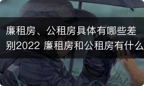 廉租房、公租房具体有哪些差别2022 廉租房和公租房有什么差别