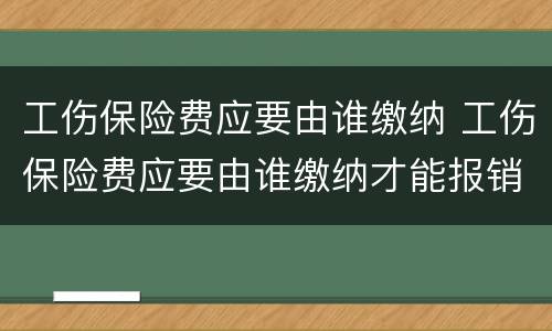 工伤保险费应要由谁缴纳 工伤保险费应要由谁缴纳才能报销