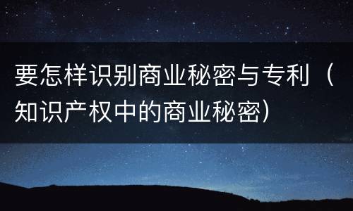 要怎样识别商业秘密与专利（知识产权中的商业秘密）