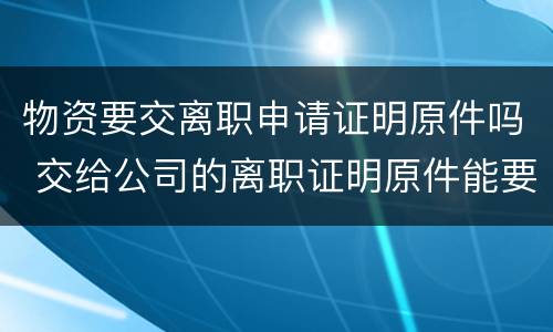 物资要交离职申请证明原件吗 交给公司的离职证明原件能要回来吗