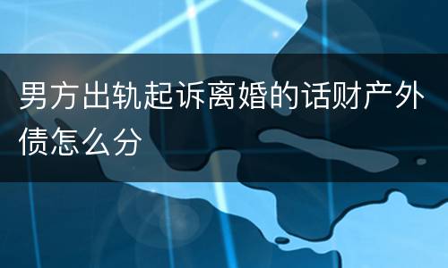 男方出轨起诉离婚的话财产外债怎么分