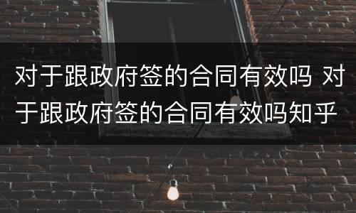 对于跟政府签的合同有效吗 对于跟政府签的合同有效吗知乎