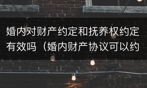 婚内对财产约定和抚养权约定有效吗（婚内财产协议可以约定抚养权吗）