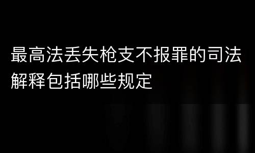 最高法丢失枪支不报罪的司法解释包括哪些规定