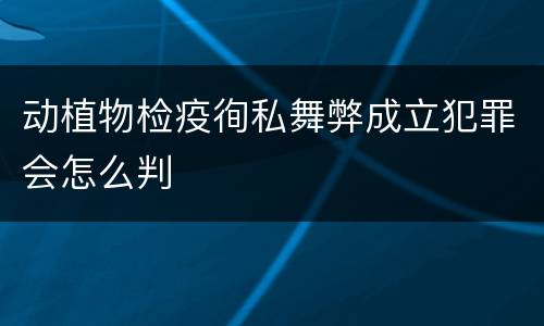 动植物检疫徇私舞弊成立犯罪会怎么判