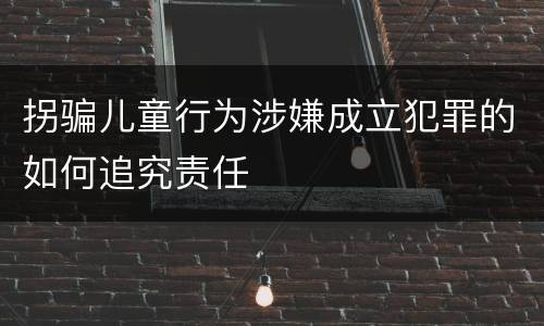 拐骗儿童行为涉嫌成立犯罪的如何追究责任