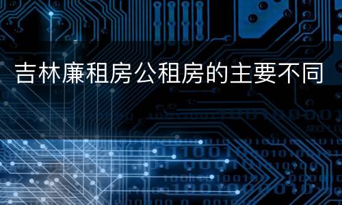 吉林廉租房公租房的主要不同