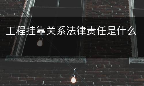 工程挂靠关系法律责任是什么