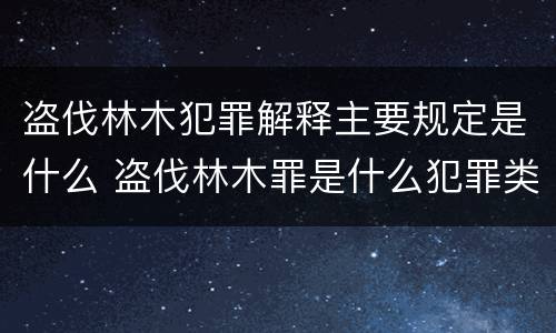 盗伐林木犯罪解释主要规定是什么 盗伐林木罪是什么犯罪类型
