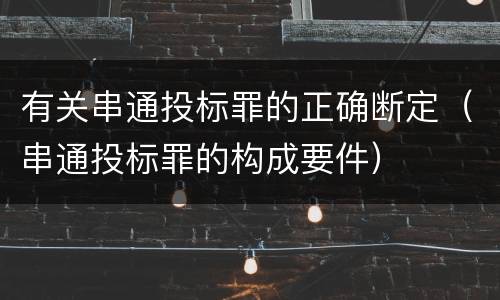 有关串通投标罪的正确断定（串通投标罪的构成要件）